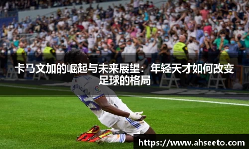 卡马文加的崛起与未来展望：年轻天才如何改变足球的格局