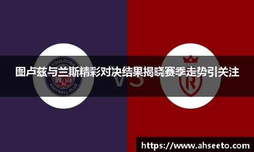 图卢兹与兰斯精彩对决结果揭晓赛季走势引关注
