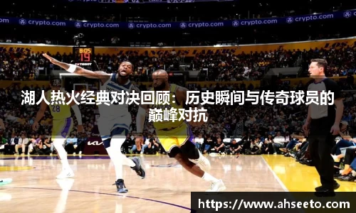 湖人热火经典对决回顾：历史瞬间与传奇球员的巅峰对抗