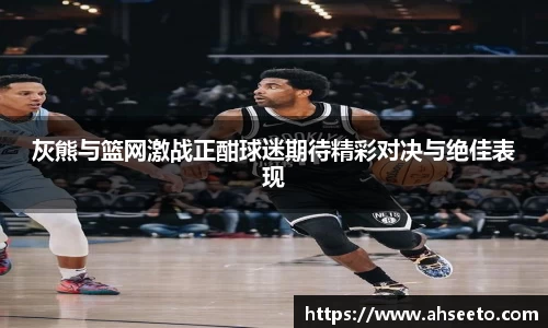 灰熊与篮网激战正酣球迷期待精彩对决与绝佳表现