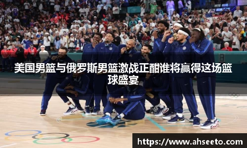 美国男篮与俄罗斯男篮激战正酣谁将赢得这场篮球盛宴