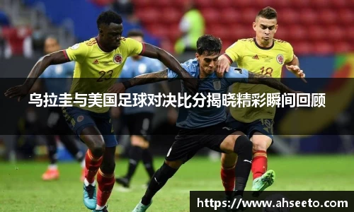 乌拉圭与美国足球对决比分揭晓精彩瞬间回顾